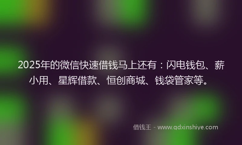 2025年的微信快速借钱马上还有：闪电钱包、薪小用、星辉借款、恒创商城、钱袋管家等。