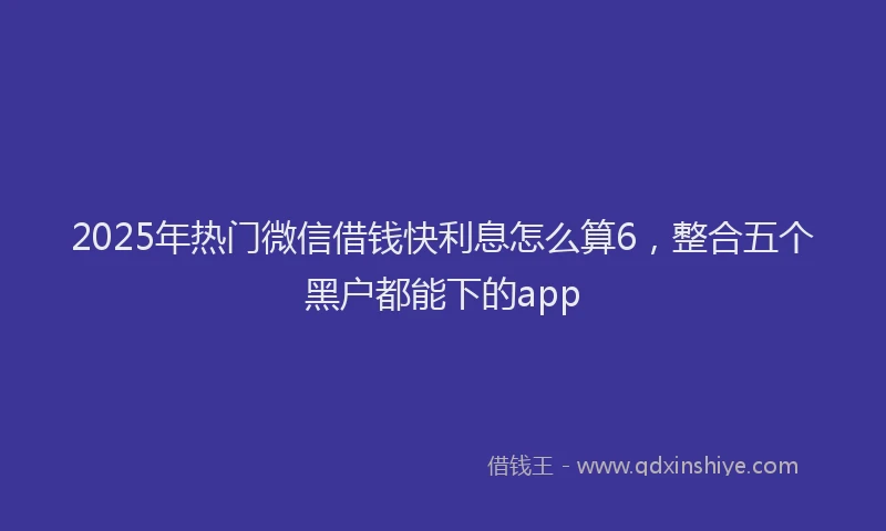 2025年热门微信借钱快利息怎么算6，整合五个黑户都能下的app