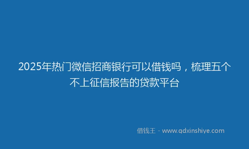 2025年热门微信招商银行可以借钱吗，梳理五个不上征信报告的贷款平台