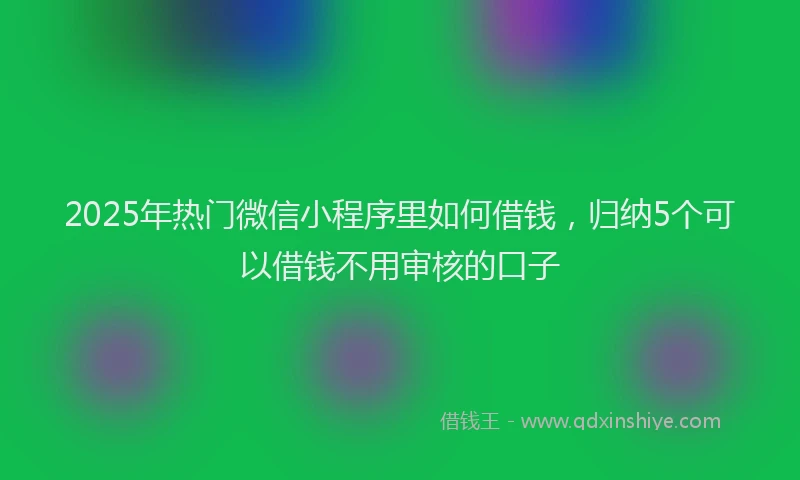 2025年热门微信小程序里如何借钱，归纳5个可以借钱不用审核的口子