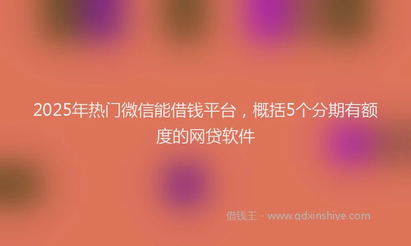 2025年热门微信能借钱平台，概括5个分期有额度的网贷软件