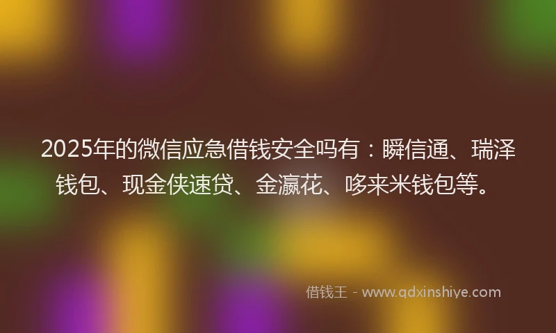 2025年的微信应急借钱安全吗有：瞬信通、瑞泽钱包、现金侠速贷、金瀛花、哆来米钱包等。