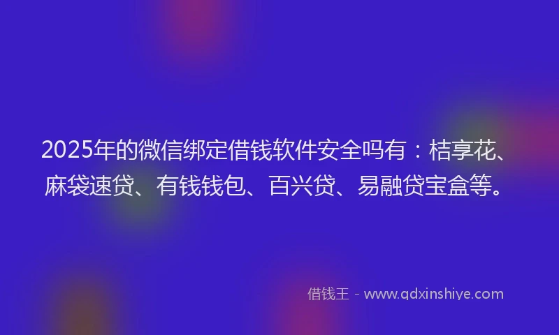 2025年的微信绑定借钱软件安全吗有：桔享花、麻袋速贷、有钱钱包、百兴贷、易融贷宝盒等。