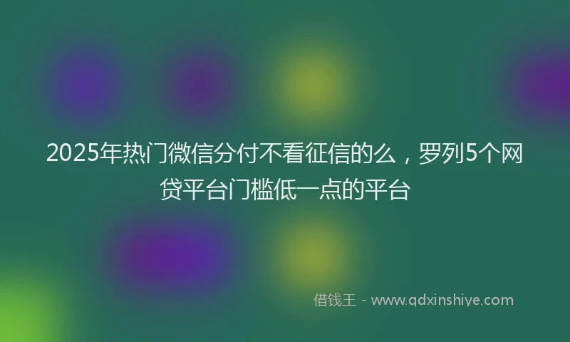 2025年热门微信分付不看征信的么，罗列5个网贷平台门槛低一点的平台