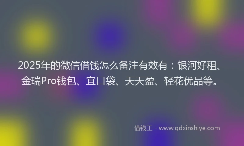 2025年的微信借钱怎么备注有效有：银河好租、金瑞Pro钱包、宜口袋、天天盈、轻花优品等。
