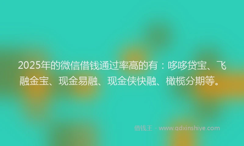 2025年的微信借钱通过率高的有：哆哆贷宝、飞融金宝、现金易融、现金侠快融、橄榄分期等。