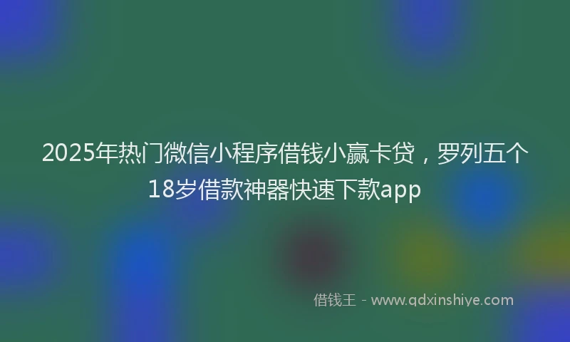 2025年热门微信小程序借钱小赢卡贷，罗列五个18岁借款神器快速下款app