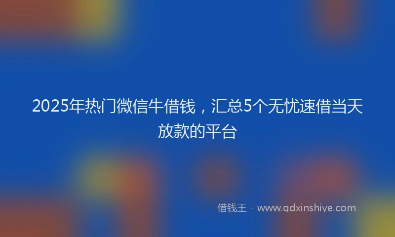 2025年热门微信牛借钱，汇总5个无忧速借当天放款的平台