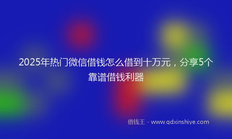 2025年热门微信借钱怎么借到十万元，分享5个靠谱借钱利器