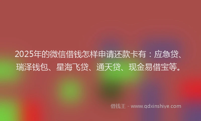 2025年的微信借钱怎样申请还款卡有：应急贷、瑞泽钱包、星海飞贷、通天贷、现金易借宝等。