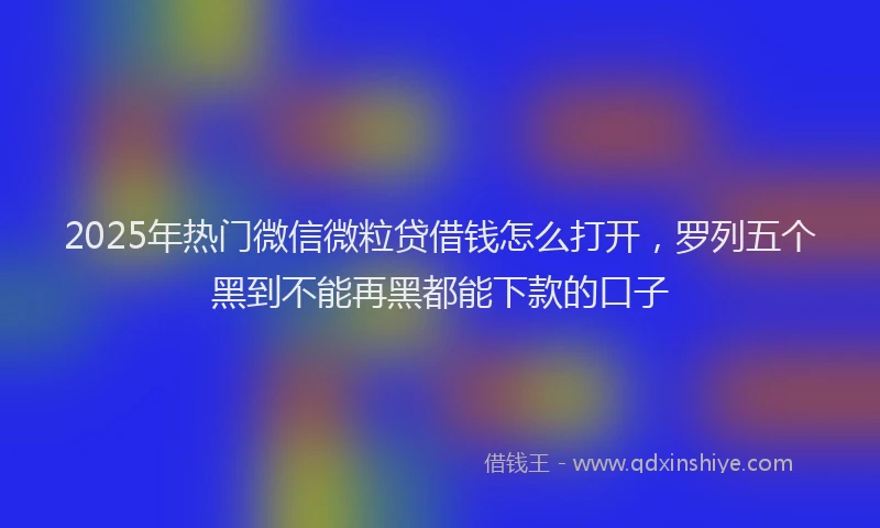 2025年热门微信微粒贷借钱怎么打开，罗列五个黑到不能再黑都能下款的口子