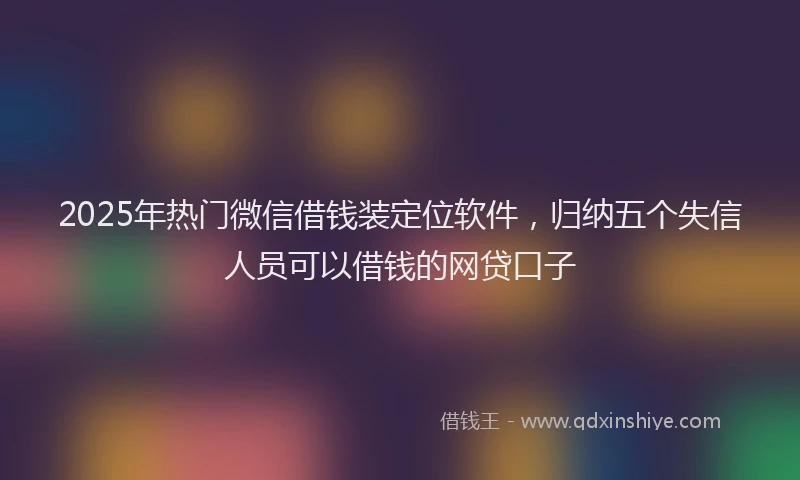 2025年热门微信借钱装定位软件，归纳五个失信人员可以借钱的网贷口子