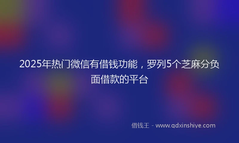 2025年热门微信有借钱功能，罗列5个芝麻分负面借款的平台