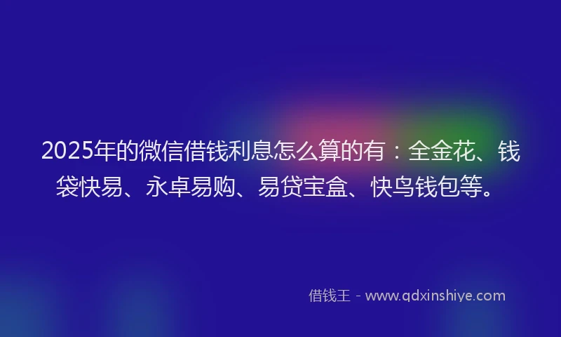 2025年的微信借钱利息怎么算的有：全金花、钱袋快易、永卓易购、易贷宝盒、快鸟钱包等。