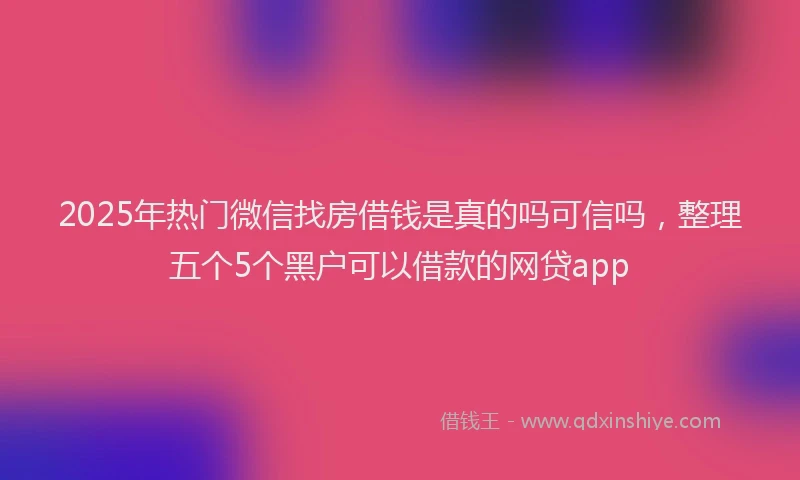 2025年热门微信找房借钱是真的吗可信吗，整理五个5个黑户可以借款的网贷app