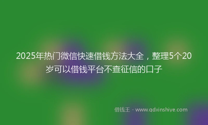 2025年热门微信快速借钱方法大全，整理5个20岁可以借钱平台不查征信的口子