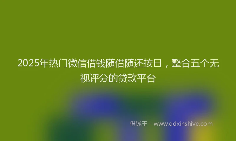 2025年热门微信借钱随借随还按日，整合五个无视评分的贷款平台