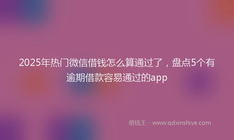 2025年热门微信借钱怎么算通过了，盘点5个有逾期借款容易通过的app