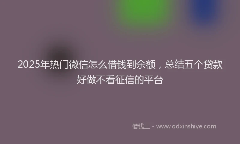 2025年热门微信怎么借钱到余额，总结五个贷款好做不看征信的平台