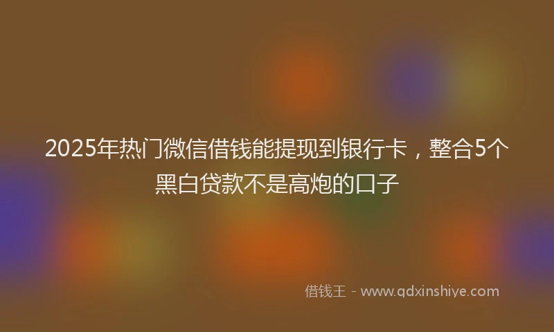 2025年热门微信借钱能提现到银行卡，整合5个黑白贷款不是高炮的口子