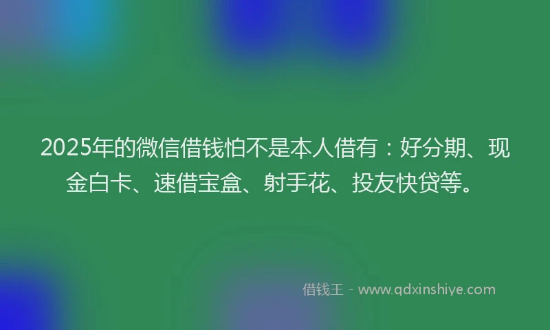 2025年的微信借钱怕不是本人借有：好分期、现金白卡、速借宝盒、射手花、投友快贷等。