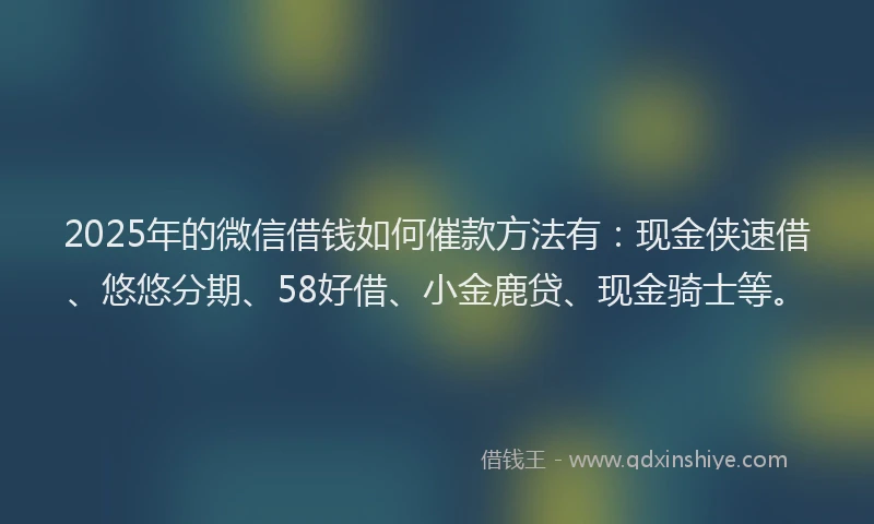 2025年的微信借钱如何催款方法有：现金侠速借、悠悠分期、58好借、小金鹿贷、现金骑士等。