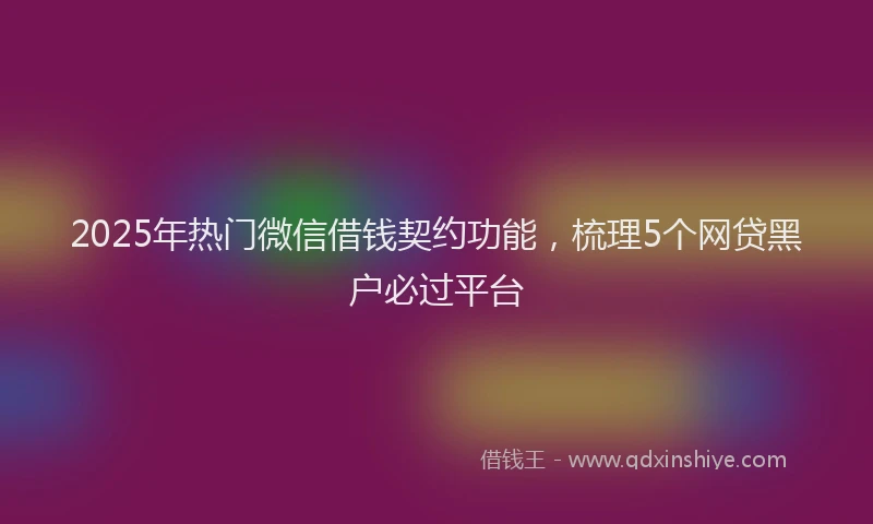 2025年热门微信借钱契约功能，梳理5个网贷黑户必过平台