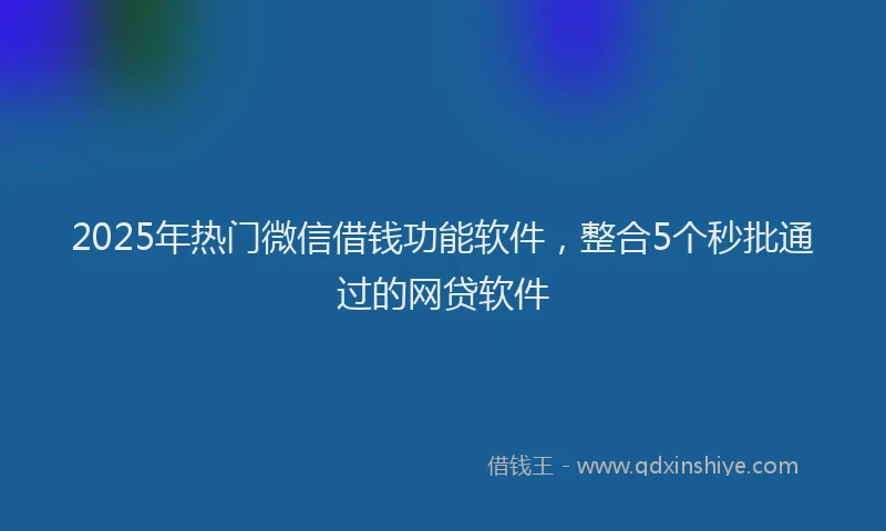 2025年热门微信借钱功能软件，整合5个秒批通过的网贷软件