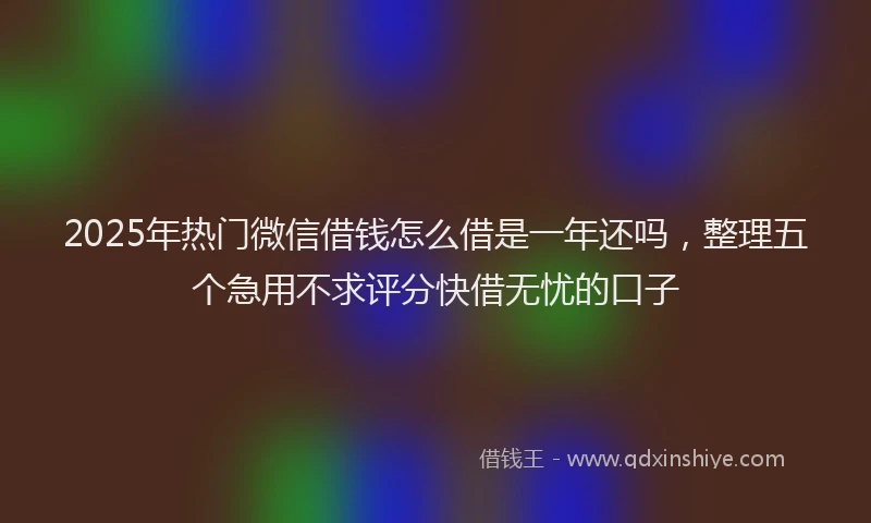2025年热门微信借钱怎么借是一年还吗，整理五个急用不求评分快借无忧的口子