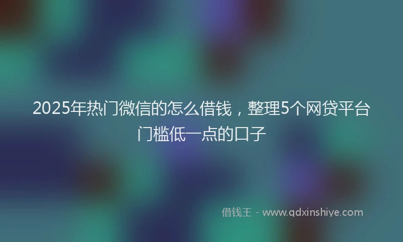 2025年热门微信的怎么借钱，整理5个网贷平台门槛低一点的口子