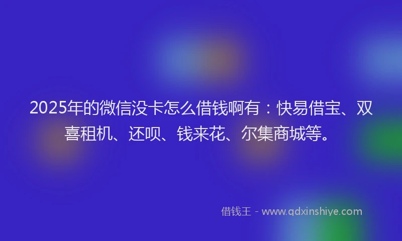 2025年的微信没卡怎么借钱啊有：快易借宝、双喜租机、还呗、钱来花、尔集商城等。