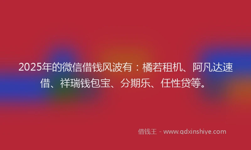 2025年的微信借钱风波有：橘若租机、阿凡达速借、祥瑞钱包宝、分期乐、任性贷等。