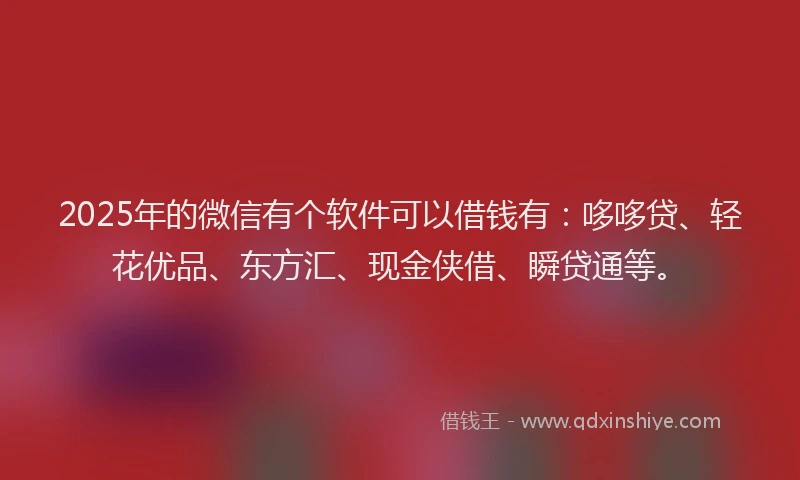 2025年的微信有个软件可以借钱有：哆哆贷、轻花优品、东方汇、现金侠借、瞬贷通等。