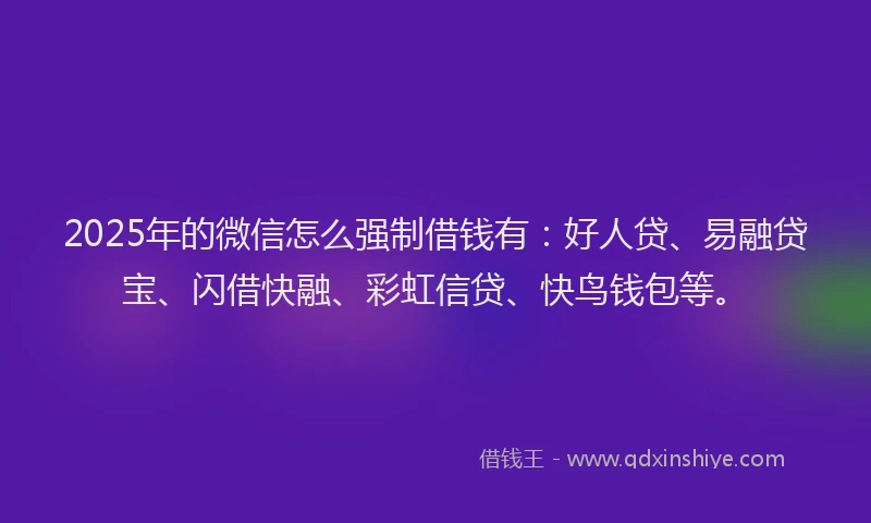 2025年的微信怎么强制借钱有：好人贷、易融贷宝、闪借快融、彩虹信贷、快鸟钱包等。