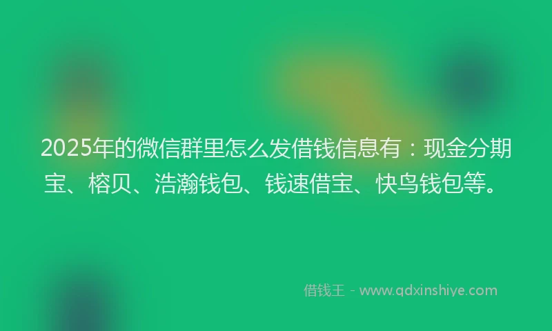 2025年的微信群里怎么发借钱信息有：现金分期宝、榕贝、浩瀚钱包、钱速借宝、快鸟钱包等。