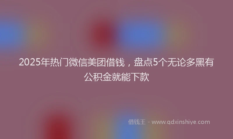 2025年热门微信美团借钱，盘点5个无论多黑有公积金就能下款