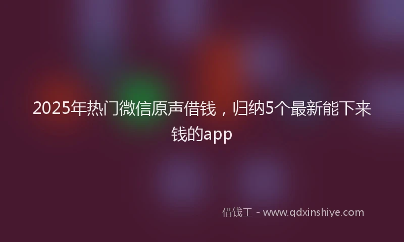 2025年热门微信原声借钱，归纳5个最新能下来钱的app