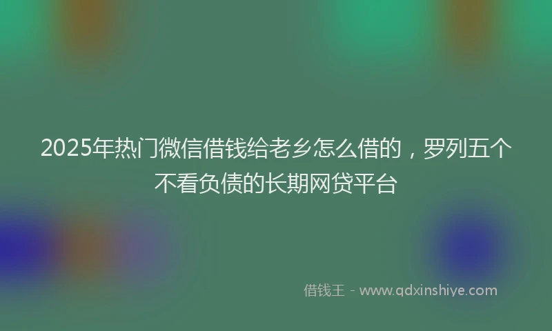 2025年热门微信借钱给老乡怎么借的，罗列五个不看负债的长期网贷平台