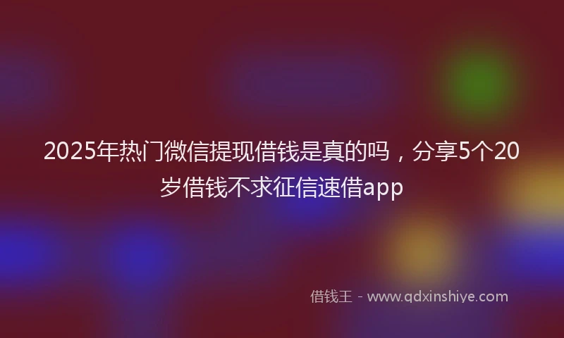 2025年热门微信提现借钱是真的吗，分享5个20岁借钱不求征信速借app