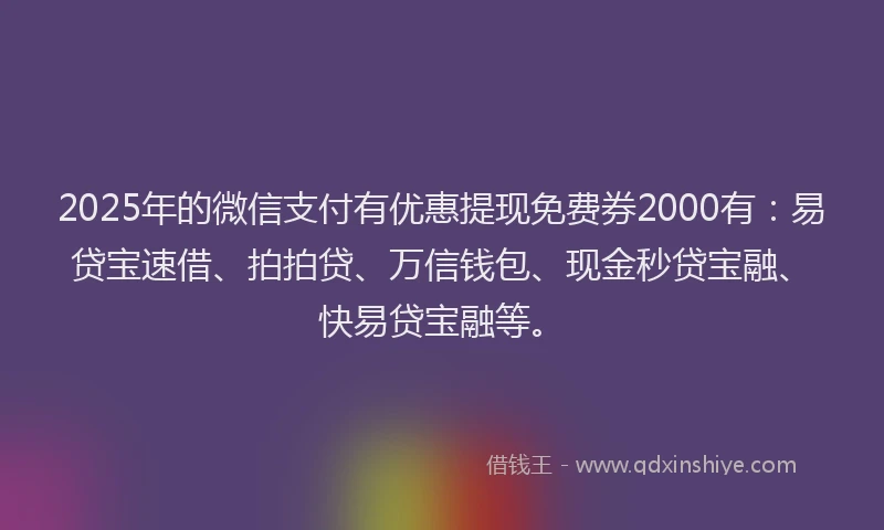 2025年的微信支付有优惠提现免费券2000有：易贷宝速借、拍拍贷、万信钱包、现金秒贷宝融、快易贷宝融等。
