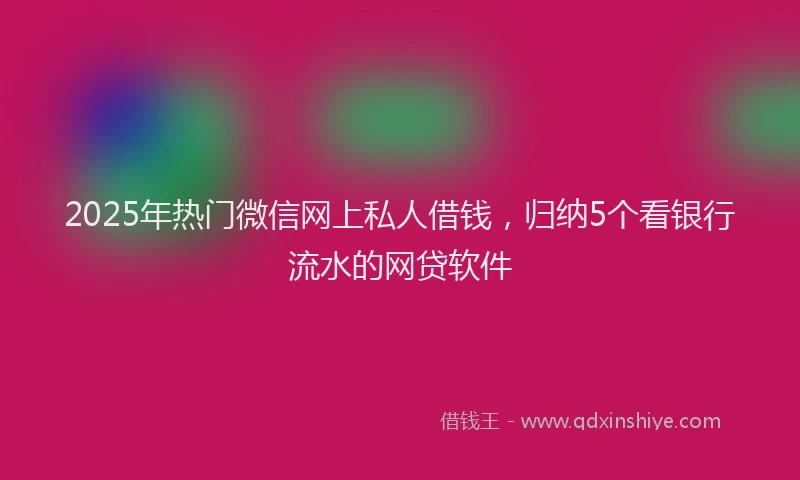 2025年热门微信网上私人借钱，归纳5个看银行流水的网贷软件