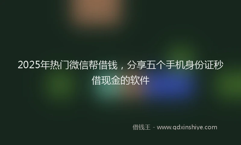 2025年热门微信帮借钱，分享五个手机身份证秒借现金的软件