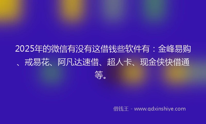 2025年的微信有没有这借钱些软件有：金峰易购、戒易花、阿凡达速借、超人卡、现金侠快借通等。