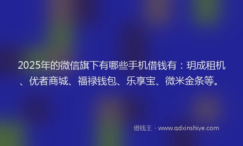 2025年的微信旗下有哪些手机借钱有：玥成租机、优者商城、福禄钱包、乐享宝、微米金条等。