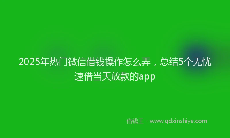 2025年热门微信借钱操作怎么弄，总结5个无忧速借当天放款的app
