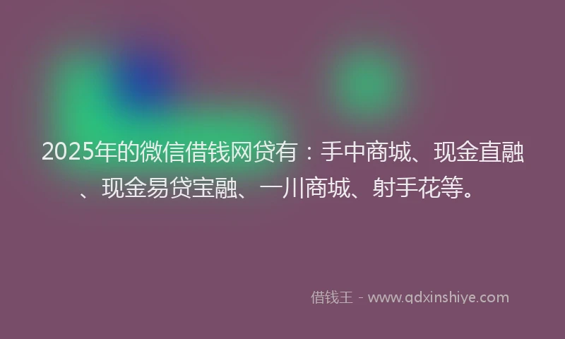 2025年的微信借钱网贷有：手中商城、现金直融、现金易贷宝融、一川商城、射手花等。