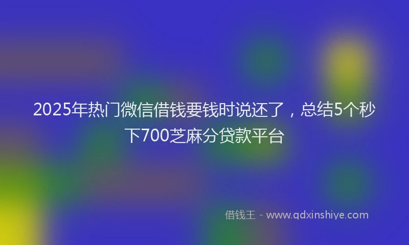 2025年热门微信借钱要钱时说还了，总结5个秒下700芝麻分贷款平台