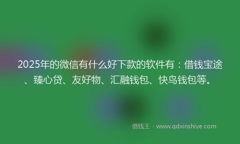 2025年的微信有什么好下款的软件有：借钱宝途、臻心贷、友好物、汇融钱包、快鸟钱包等。