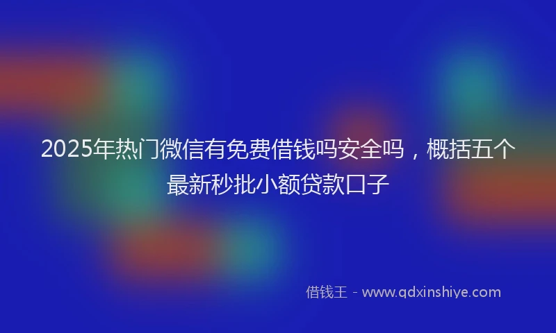 2025年热门微信有免费借钱吗安全吗，概括五个最新秒批小额贷款口子