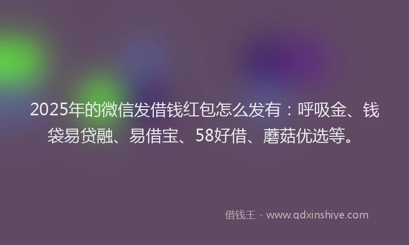 2025年的微信发借钱红包怎么发有：呼吸金、钱袋易贷融、易借宝、58好借、蘑菇优选等。